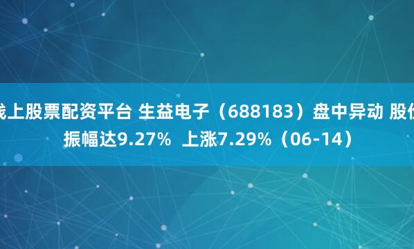 线上股票配资平台 生益电子(688183)盘中异动 股价振幅达9.27% 上涨7.29%(06-14)