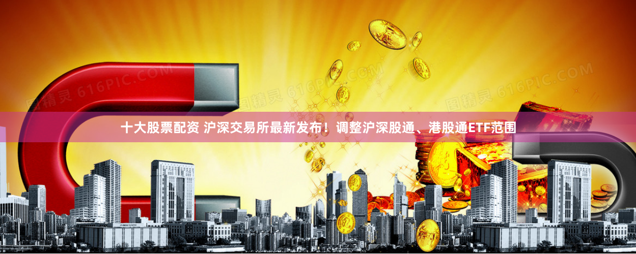 十大股票配资 沪深交易所最新发布！调整沪深股通、港股通ETF范围