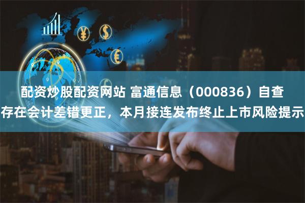 配资炒股配资网站 富通信息（000836）自查存在会计差错更正，本月接连发布终止上市风险提示