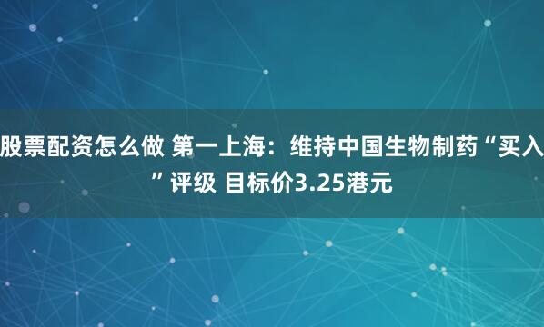 股票配资怎么做 第一上海：维持中国生物制药“买入”评级 目标价3.25港元