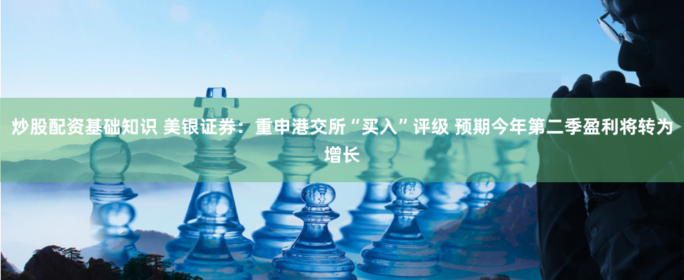 炒股配资基础知识 美银证券:重申港交所“买入”评级 预期今年第二季盈利将转为增长