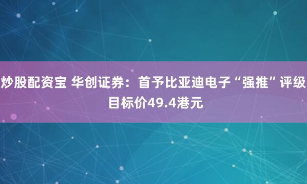 炒股配资宝 华创证券：首予比亚迪电子“强推”评级 目标价49.4港元