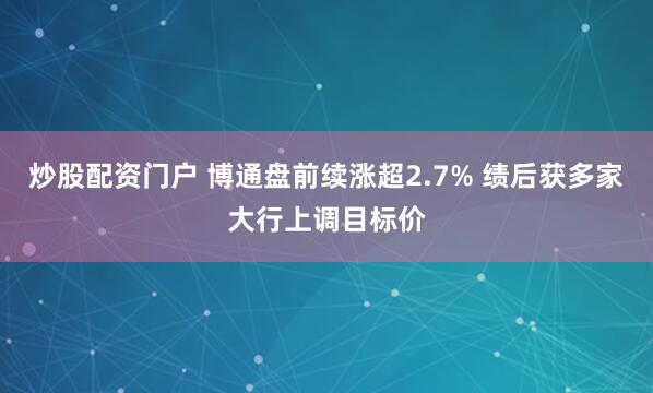 炒股配资门户 博通盘前续涨超2.7% 绩后获多家大行上调目标价