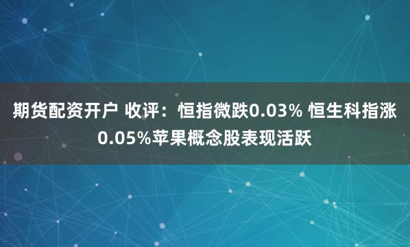 期货配资开户 收评：恒指微跌0.03% 恒生科指涨0.05%苹果概念股表现活跃