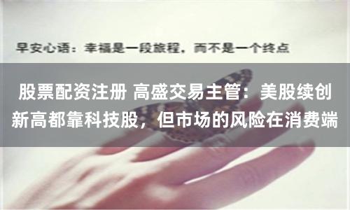 股票配资注册 高盛交易主管：美股续创新高都靠科技股，但市场的风险在消费端