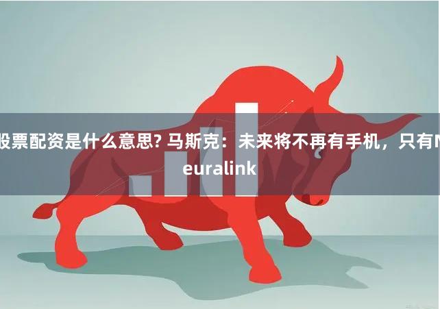 股票配资是什么意思? 马斯克:未来将不再有手机,只有Neuralink