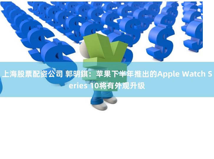 上海股票配资公司 郭明錤：苹果下半年推出的Apple Watch Series 10将有外观升级