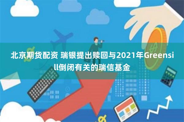 北京期货配资 瑞银提出赎回与2021年Greensill倒闭有关的瑞信基金