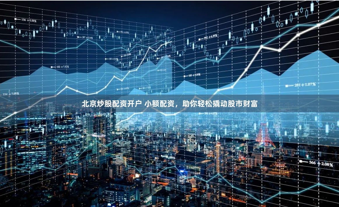 北京炒股配资开户 小额配资，助你轻松撬动股市财富