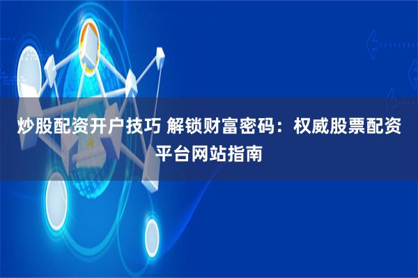 炒股配资开户技巧 解锁财富密码：权威股票配资平台网站指南