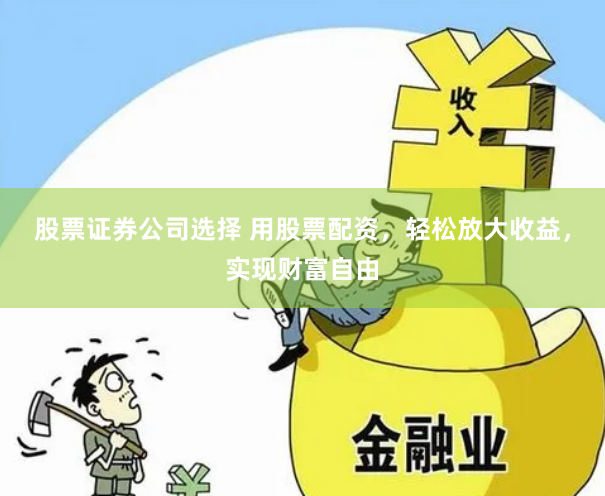 股票证券公司选择 用股票配资，轻松放大收益，实现财富自由