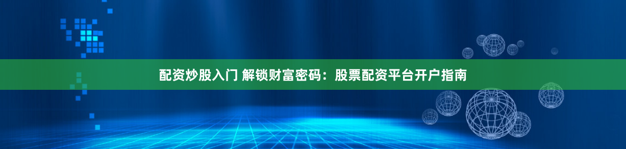 配资炒股入门 解锁财富密码：股票配资平台开户指南
