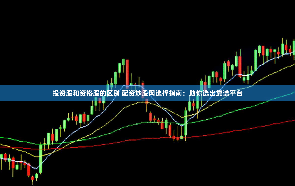 投资股和资格股的区别 配资炒股网选择指南：助你选出靠谱平台
