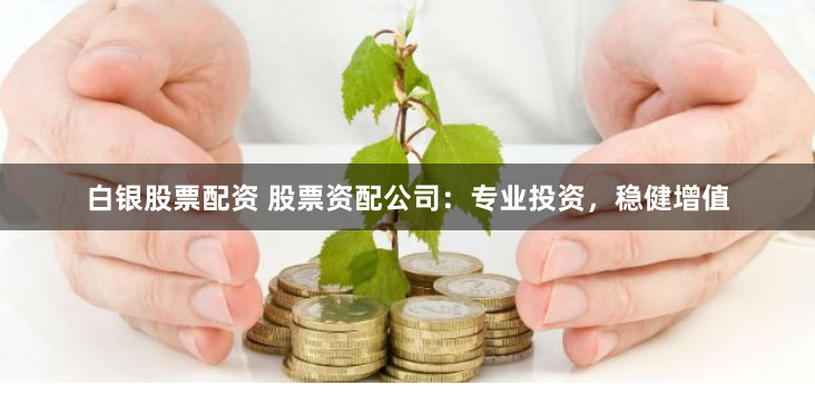 白银股票配资 股票资配公司：专业投资，稳健增值