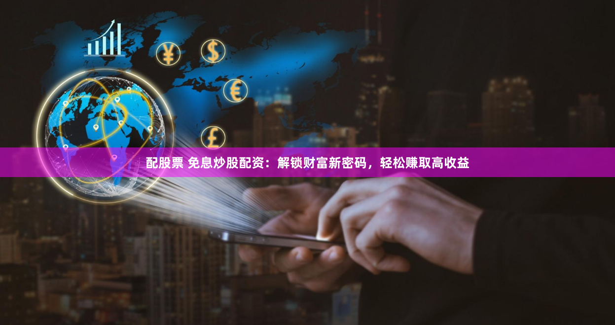 配股票 免息炒股配资：解锁财富新密码，轻松赚取高收益