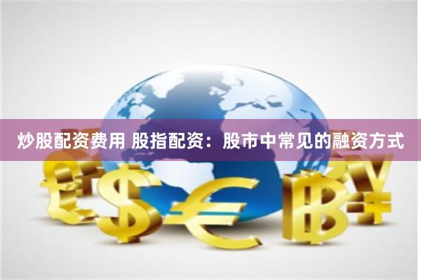 炒股配资费用 股指配资：股市中常见的融资方式