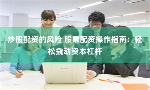 炒股配资的风险 股票配资操作指南：轻松撬动资本杠杆