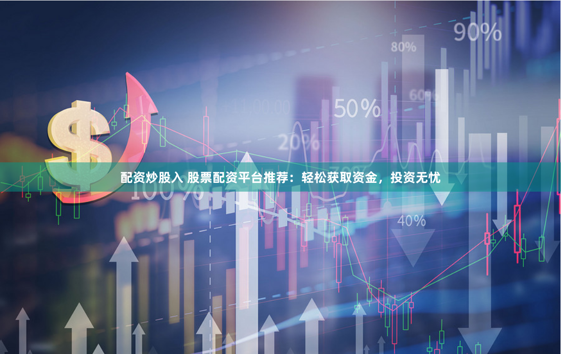 配资炒股入 股票配资平台推荐:轻松获取资金,投资无忧