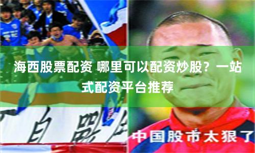 海西股票配资 哪里可以配资炒股？一站式配资平台推荐