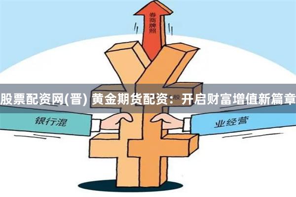 股票配资网(晋) 黄金期货配资：开启财富增值新篇章