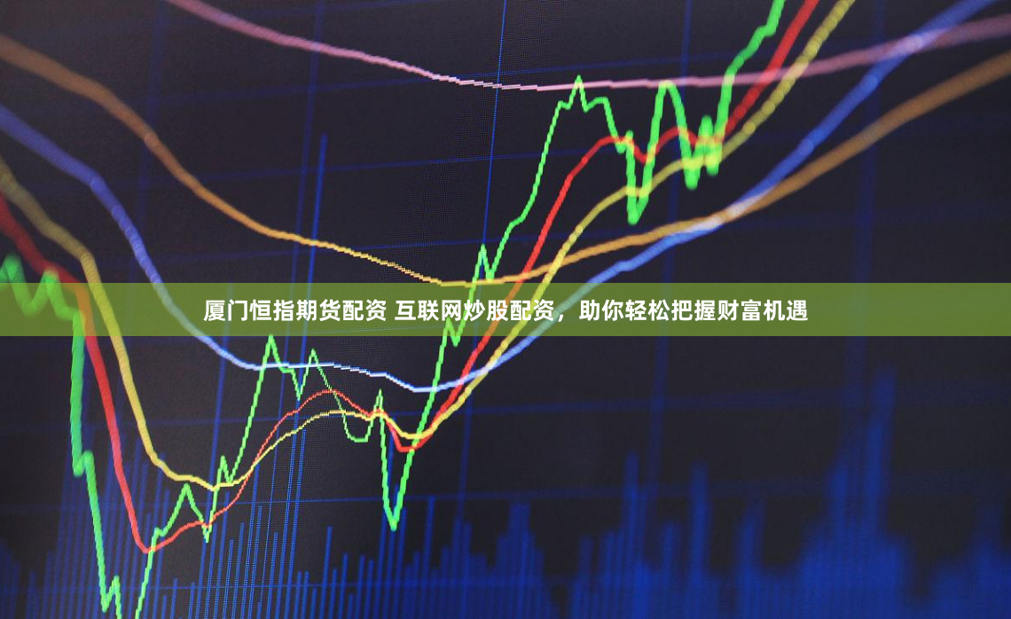 厦门恒指期货配资 互联网炒股配资，助你轻松把握财富机遇