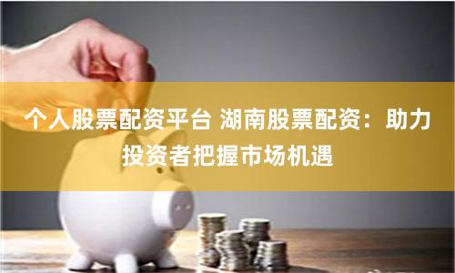 个人股票配资平台 湖南股票配资：助力投资者把握市场机遇