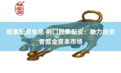 股票配资免息 荆门股票配资：助力投资者掘金资本市场