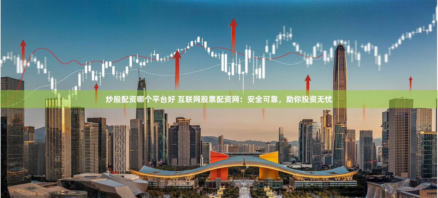 炒股配资哪个平台好 互联网股票配资网:安全可靠,助你投资无忧