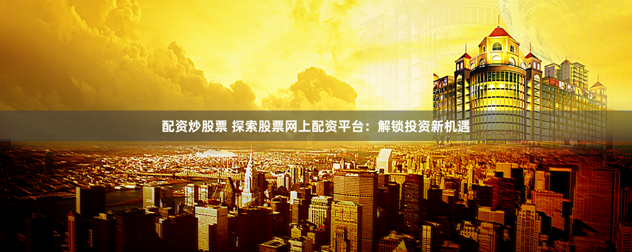 配资炒股票 探索股票网上配资平台：解锁投资新机遇