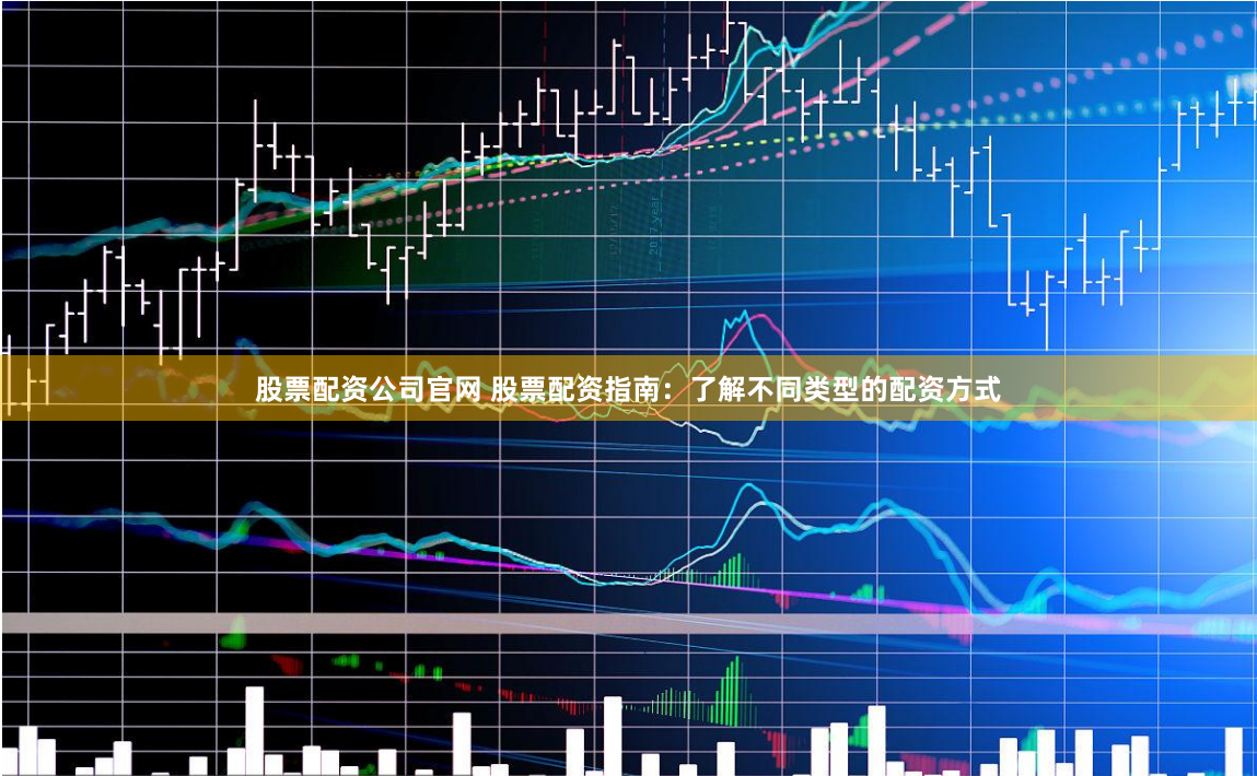 股票配资公司官网 股票配资指南：了解不同类型的配资方式
