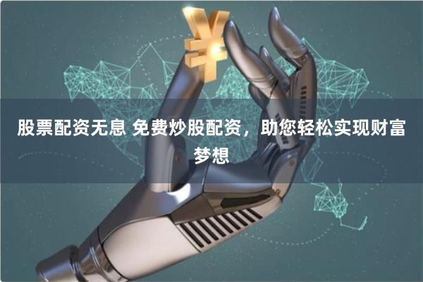 股票配资无息 免费炒股配资，助您轻松实现财富梦想