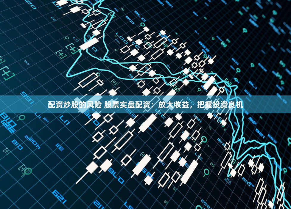 配资炒股的风险 股票实盘配资：放大收益，把握投资良机