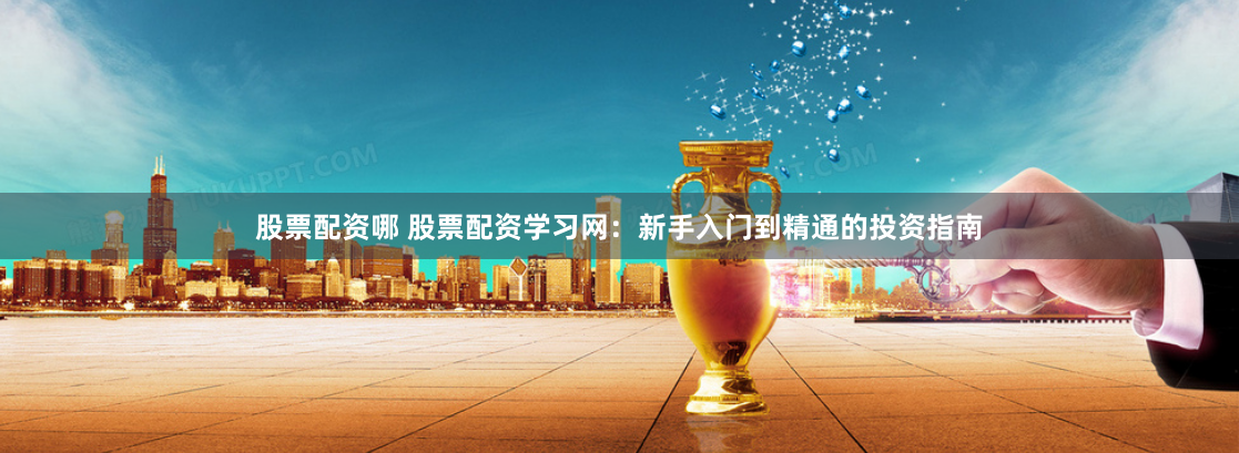 股票配资哪 股票配资学习网：新手入门到精通的投资指南