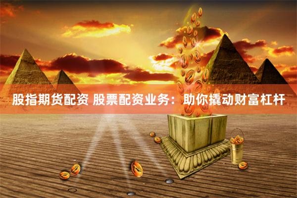 股指期货配资 股票配资业务：助你撬动财富杠杆