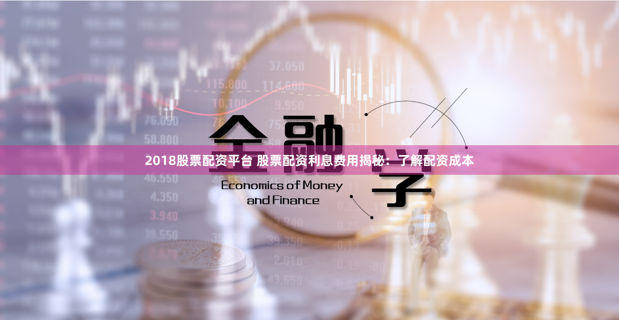 2018股票配资平台 股票配资利息费用揭秘：了解配资成本