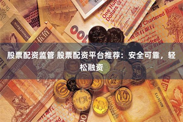 股票配资监管 股票配资平台推荐：安全可靠，轻松融资