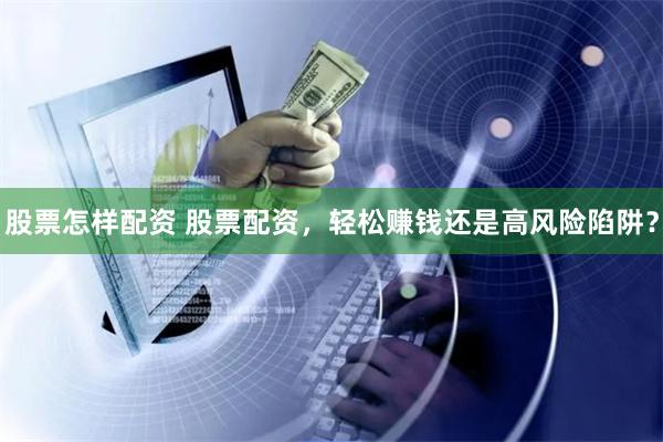 股票怎样配资 股票配资，轻松赚钱还是高风险陷阱？