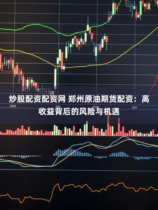 炒股配资配资网 郑州原油期货配资：高收益背后的风险与机遇