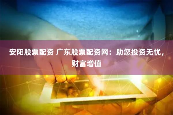 安阳股票配资 广东股票配资网：助您投资无忧，财富增值