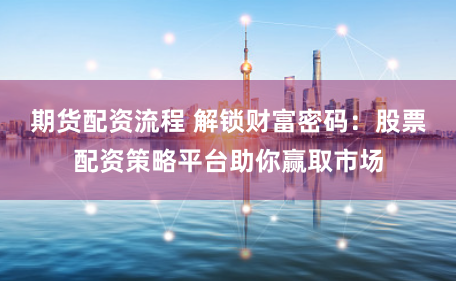 期货配资流程 解锁财富密码：股票配资策略平台助你赢取市场