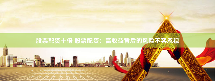 股票配资十倍 股票配资：高收益背后的风险不容忽视
