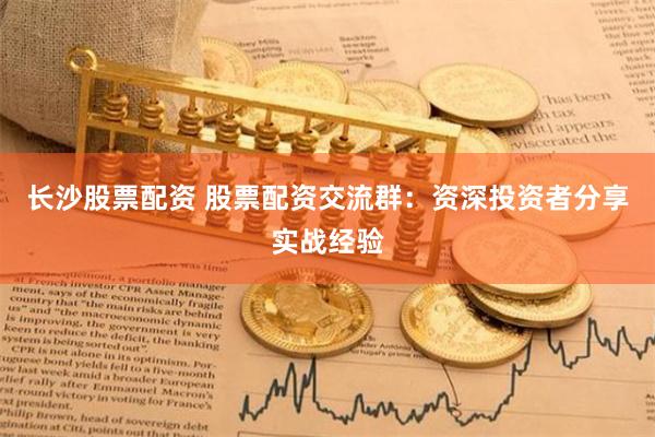 长沙股票配资 股票配资交流群：资深投资者分享实战经验