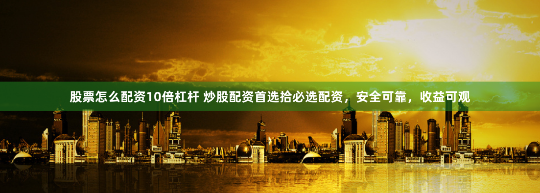 股票怎么配资10倍杠杆 炒股配资首选拾必选配资，安全可靠，收益可观