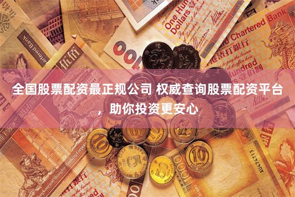 全国股票配资最正规公司 权威查询股票配资平台，助你投资更安心