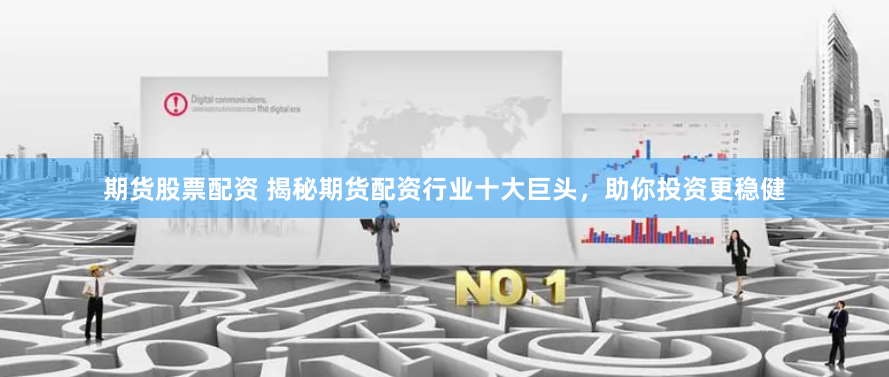 期货股票配资 揭秘期货配资行业十大巨头,助你投资更稳健