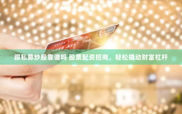 跟私募炒股靠谱吗 股票配资招商，轻松撬动财富杠杆