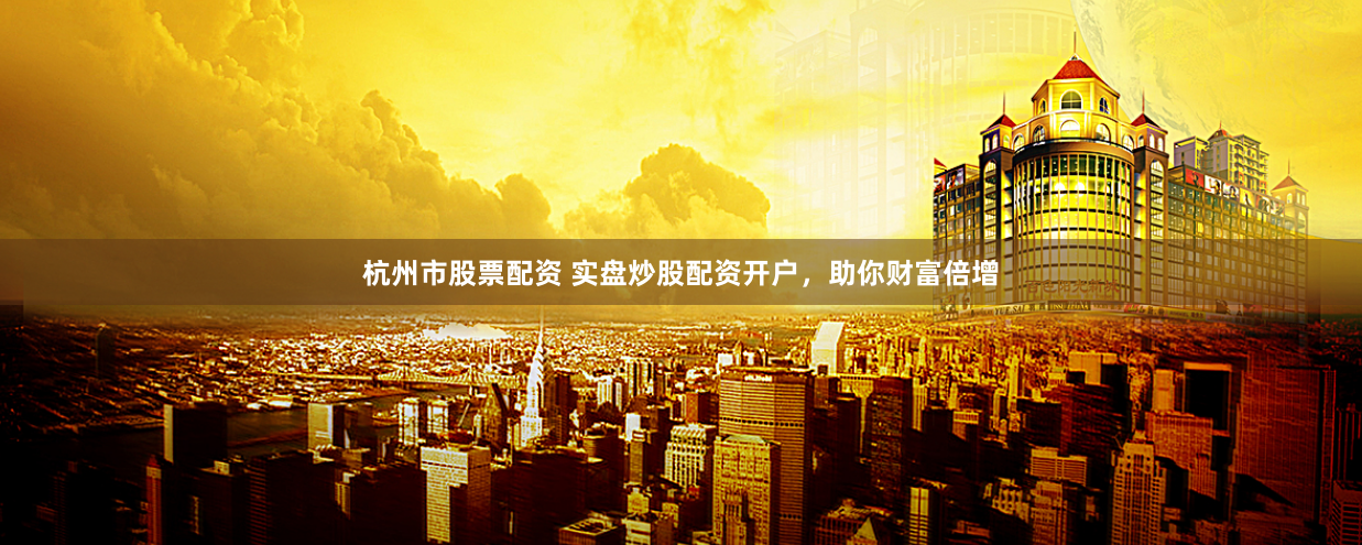 杭州市股票配资 实盘炒股配资开户，助你财富倍增