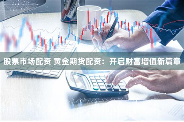 股票市场配资 黄金期货配资：开启财富增值新篇章