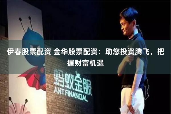 伊春股票配资 金华股票配资：助您投资腾飞，把握财富机遇
