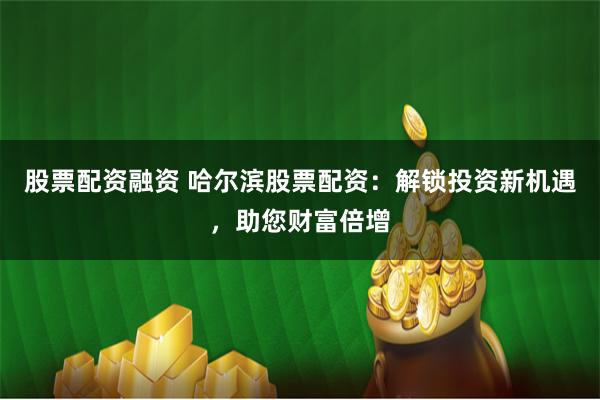 股票配资融资 哈尔滨股票配资：解锁投资新机遇，助您财富倍增